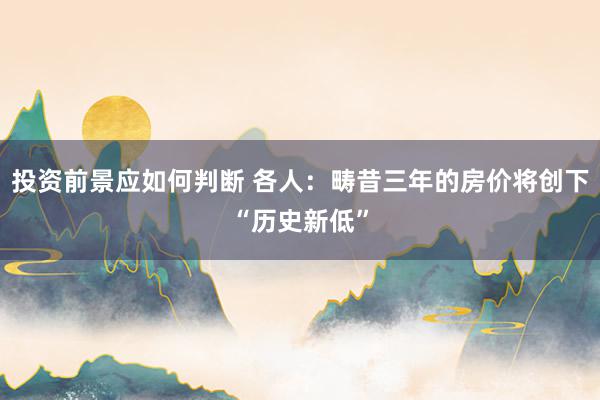 投资前景应如何判断 各人：畴昔三年的房价将创下“历史新低”