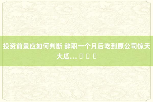 投资前景应如何判断 辞职一个月后吃到原公司惊天大瓜… ​​​