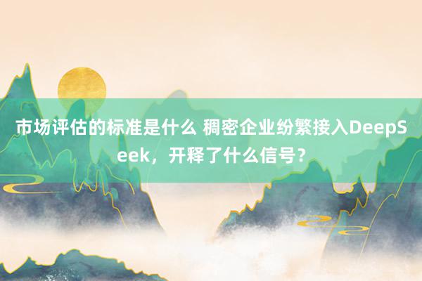 市场评估的标准是什么 稠密企业纷繁接入DeepSeek，开释了什么信号？