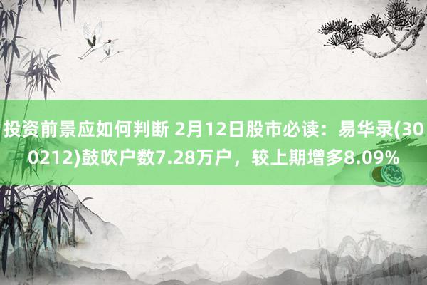 投资前景应如何判断 2月12日股市必读：易华录(300212)鼓吹户数7.28万户，较上期增多8.09%