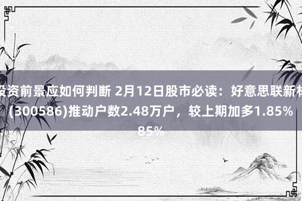 投资前景应如何判断 2月12日股市必读：好意思联新材(300586)推动户数2.48万户，较上期加多1.85%