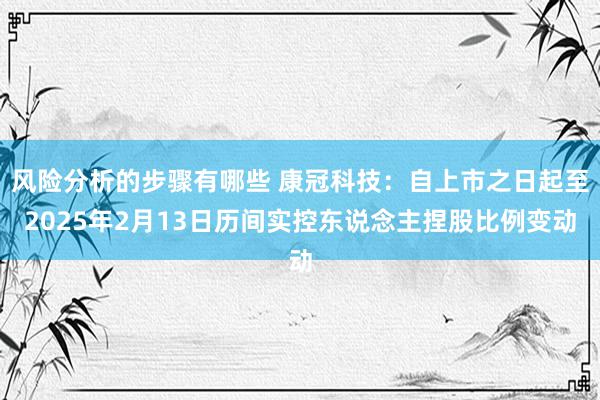 风险分析的步骤有哪些 康冠科技：自上市之日起至2025年2月13日历间实控东说念主捏股比例变动