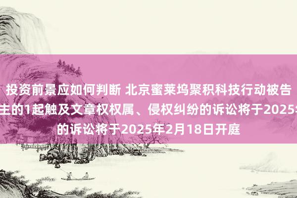 投资前景应如何判断 北京蜜莱坞聚积科技行动被告/被上诉东说念主的1起触及文章权权属、侵权纠纷的诉讼将于2025年2月18日开庭