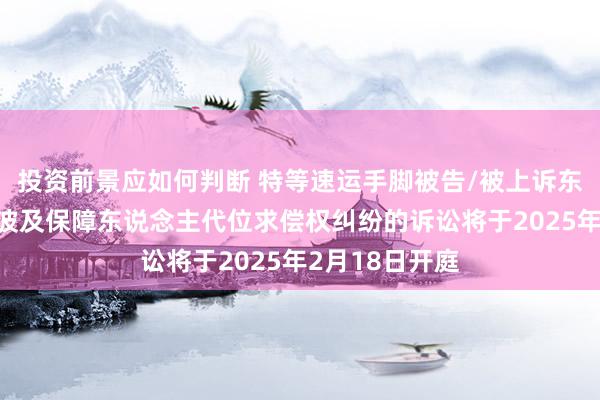 投资前景应如何判断 特等速运手脚被告/被上诉东说念主的1起波及保障东说念主代位求偿权纠纷的诉讼将于2025年2月18日开庭