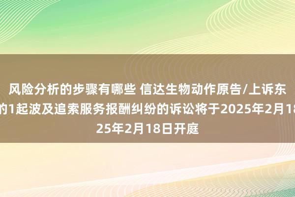 风险分析的步骤有哪些 信达生物动作原告/上诉东说念主的1起波及追索服务报酬纠纷的诉讼将于2025年2月18日开庭