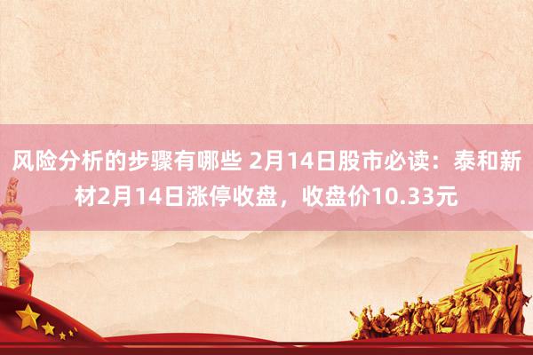 风险分析的步骤有哪些 2月14日股市必读：泰和新材2月14日涨停收盘，收盘价10.33元