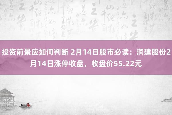 投资前景应如何判断 2月14日股市必读：润建股份2月14日涨停收盘，收盘价55.22元