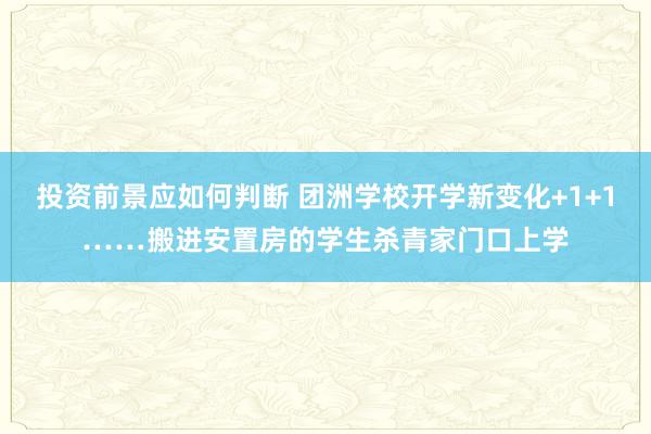 投资前景应如何判断 团洲学校开学新变化+1+1……搬进安置房的学生杀青家门口上学