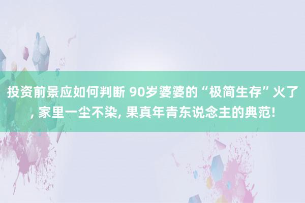 投资前景应如何判断 90岁婆婆的“极简生存”火了, 家里一尘不染, 果真年青东说念主的典范!