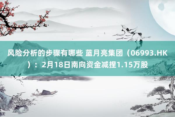 风险分析的步骤有哪些 蓝月亮集团（06993.HK）：2月18日南向资金减捏1.15万股