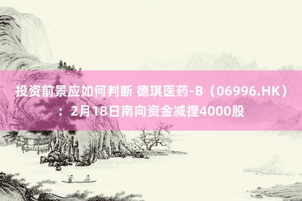 投资前景应如何判断 德琪医药-B（06996.HK）：2月18日南向资金减捏4000股