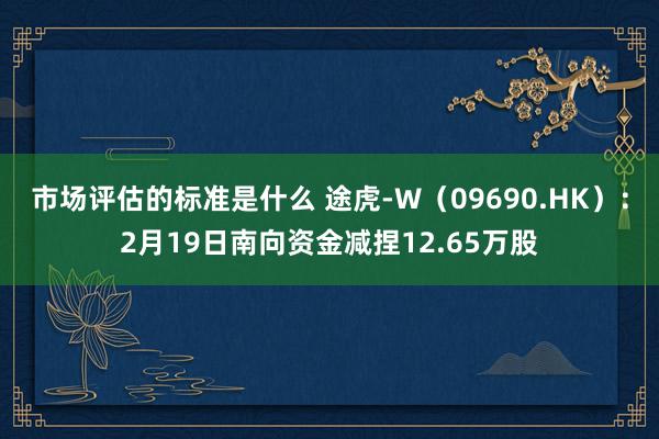 市场评估的标准是什么 途虎-W（09690.HK）：2月19日南向资金减捏12.65万股