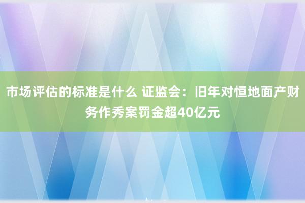 市场评估的标准是什么 证监会：旧年对恒地面产财务作秀案罚金超40亿元