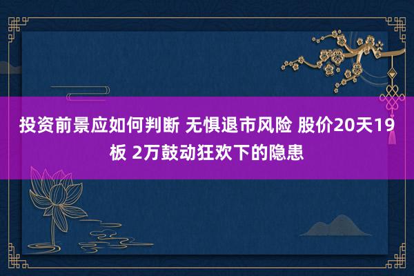 投资前景应如何判断 无惧退市风险 股价20天19板 2万鼓动狂欢下的隐患