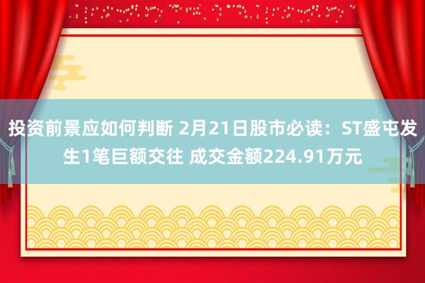 投资前景应如何判断 2月21日股市必读：ST盛屯发生1笔巨额交往 成交金额224.91万元