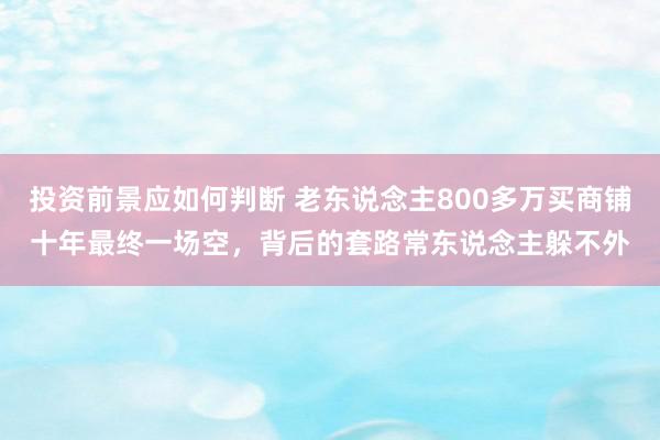 投资前景应如何判断 老东说念主800多万买商铺十年最终一场空，背后的套路常东说念主躲不外