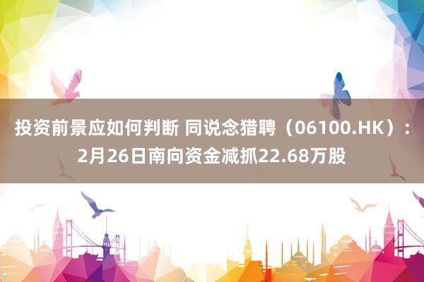 投资前景应如何判断 同说念猎聘（06100.HK）：2月26日南向资金减抓22.68万股