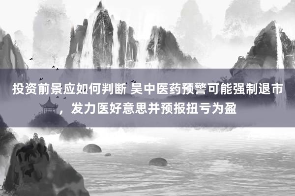 投资前景应如何判断 吴中医药预警可能强制退市，发力医好意思并预报扭亏为盈