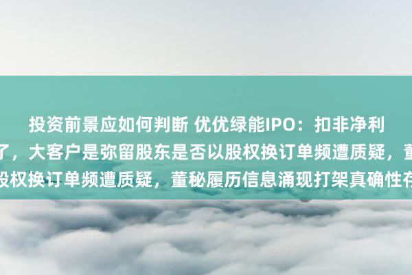 投资前景应如何判断 优优绿能IPO：扣非净利增速首现下滑四连涨罢了，大客户是弥留股东是否以股权换订单频遭质疑，董秘履历信息涌现打架真确性存疑