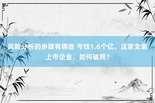 风险分析的步骤有哪些 亏蚀1.6个亿，这家女装上市企业，如何破局？