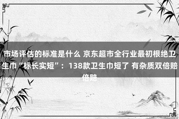 市场评估的标准是什么 京东超市全行业最初根绝卫生巾“标长实短”：138款卫生巾短了 有杂质双倍赔