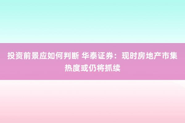 投资前景应如何判断 华泰证券：现时房地产市集热度或仍将抓续