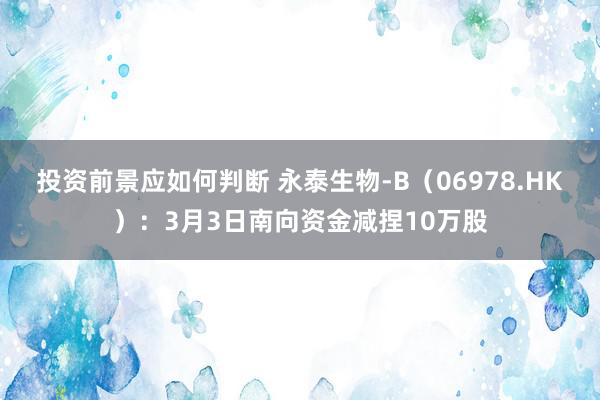 投资前景应如何判断 永泰生物-B（06978.HK）：3月3日南向资金减捏10万股