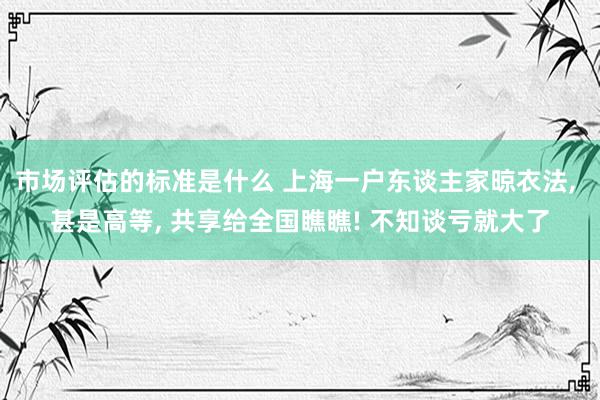 市场评估的标准是什么 上海一户东谈主家晾衣法, 甚是高等, 共享给全国瞧瞧! 不知谈亏就大了