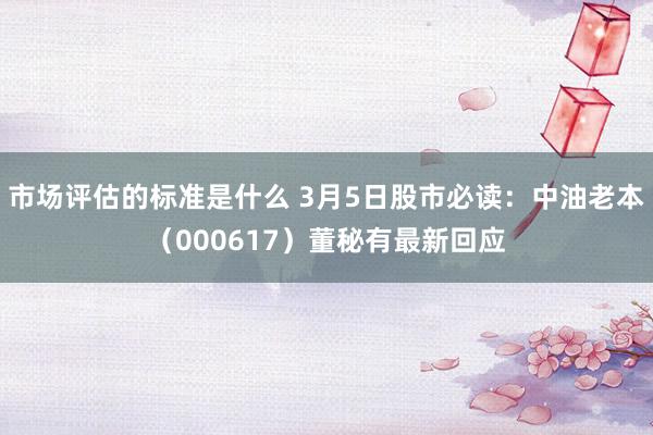 市场评估的标准是什么 3月5日股市必读：中油老本（000617）董秘有最新回应