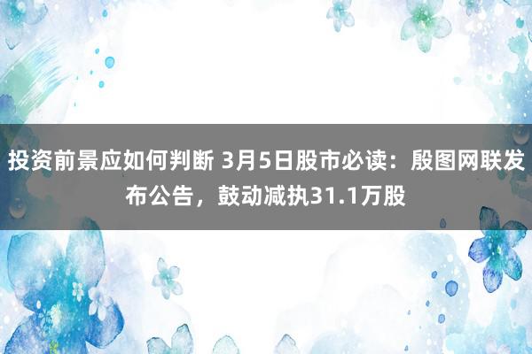 投资前景应如何判断 3月5日股市必读：殷图网联发布公告，鼓动减执31.1万股