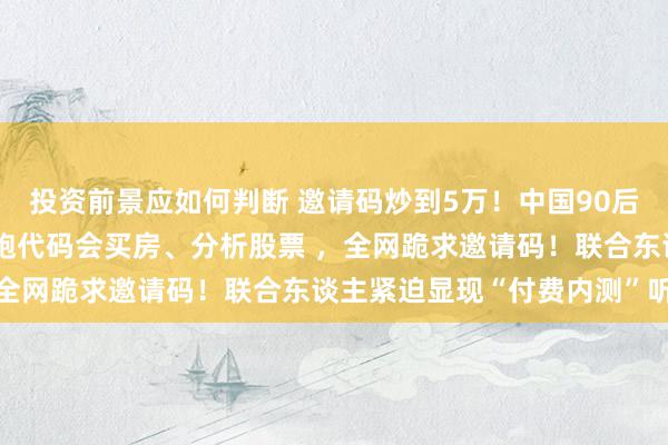 投资前景应如何判断 邀请码炒到5万！中国90后造出AI打工东谈主，能跑代码会买房、分析股票 ，全网跪求邀请码！联合东谈主紧迫显现“付费内测”听说