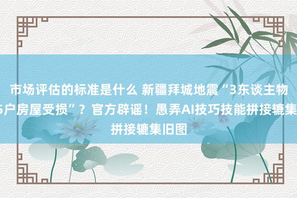 市场评估的标准是什么 新疆拜城地震“3东谈主物化65户房屋受损”？官方辟谣！愚弄AI技巧技能拼接辘集旧图