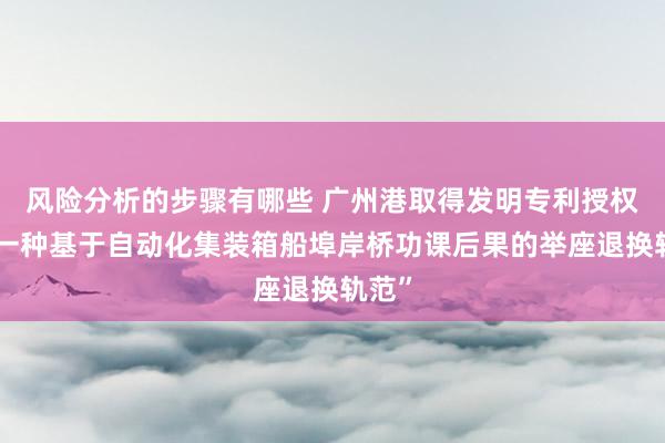 风险分析的步骤有哪些 广州港取得发明专利授权：“一种基于自动化集装箱船埠岸桥功课后果的举座退换轨范”