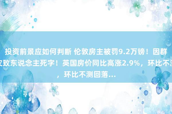 投资前景应如何判断 伦敦房主被罚9.2万镑！因群租房火灾致东说念主死字！英国房价同比高涨2.9%，环比不测回落...