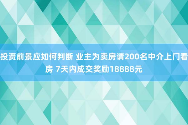 投资前景应如何判断 业主为卖房请200名中介上门看房 7天内成交奖励18888元