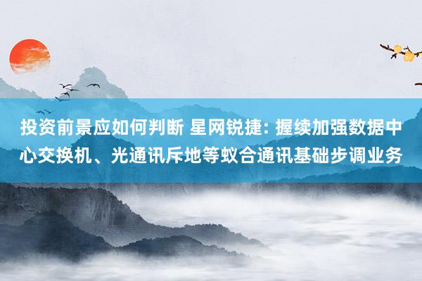 投资前景应如何判断 星网锐捷: 握续加强数据中心交换机、光通讯斥地等蚁合通讯基础步调业务