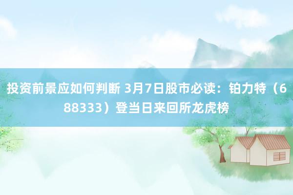 投资前景应如何判断 3月7日股市必读：铂力特（688333）登当日来回所龙虎榜