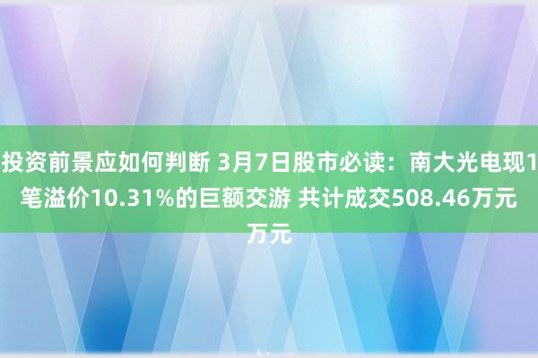 投资前景应如何判断 3月7日股市必读：南大光电现1笔溢价10.31%的巨额交游 共计成交508.46万元