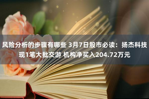 风险分析的步骤有哪些 3月7日股市必读：扬杰科技现1笔大批交游 机构净买入204.72万元