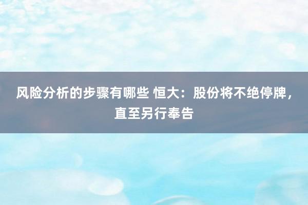 风险分析的步骤有哪些 恒大：股份将不绝停牌，直至另行奉告