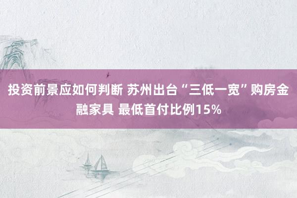 投资前景应如何判断 苏州出台“三低一宽”购房金融家具 最低首付比例15%