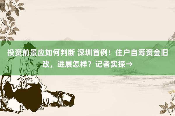 投资前景应如何判断 深圳首例！住户自筹资金旧改，进展怎样？记者实探→