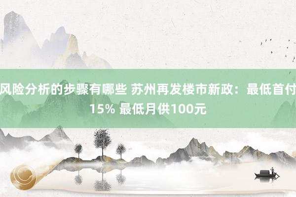 风险分析的步骤有哪些 苏州再发楼市新政：最低首付15% 最低月供100元