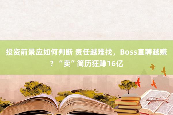 投资前景应如何判断 责任越难找，Boss直聘越赚？“卖”简历狂赚16亿