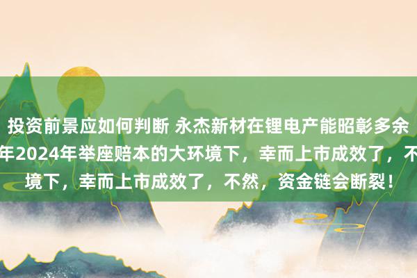 投资前景应如何判断 永杰新材在锂电产能昭彰多余，锂电材料厂2023年2024年举座赔本的大环境下，幸而上市成效了，不然，资金链会断裂！