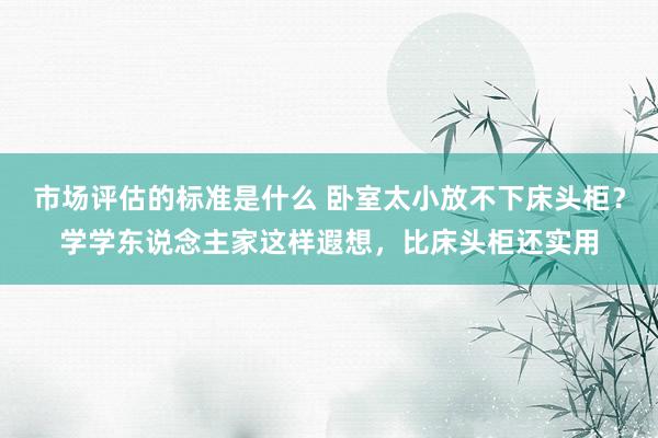 市场评估的标准是什么 卧室太小放不下床头柜？学学东说念主家这样遐想，比床头柜还实用