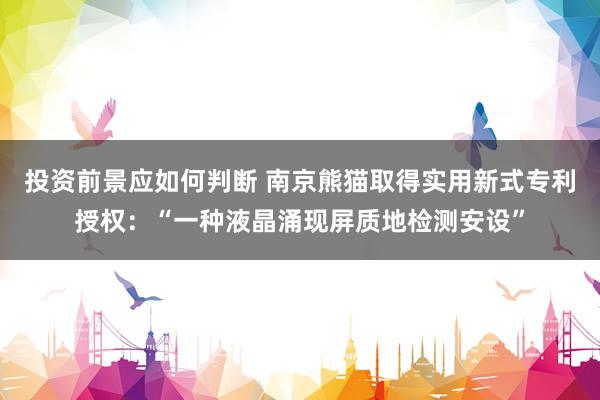 投资前景应如何判断 南京熊猫取得实用新式专利授权：“一种液晶涌现屏质地检测安设”