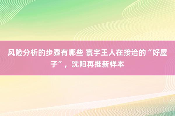 风险分析的步骤有哪些 寰宇王人在接洽的“好屋子”，沈阳再推新样本