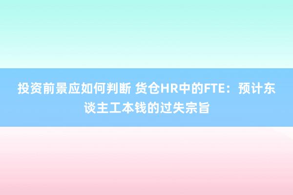 投资前景应如何判断 货仓HR中的FTE：预计东谈主工本钱的过失宗旨