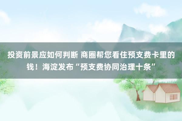 投资前景应如何判断 商圈帮您看住预支费卡里的钱！海淀发布“预支费协同治理十条”